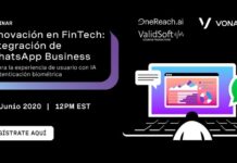 Webinar: Innovación en comunicación omnicanal a través de Whatsapp, IA y biometría Este 25 de Junio será el segundo encuentro del Latam Fintech Webinar Series, enfocado en innovación para el sector bancario, para lograr implementar servicios de banca digital segura y omnicanal mediante la integración de Whatsapp Business. Este webinar hará foco en rol de la inteligencia artificial y la seguridad a través de autenticación biométrica. El evento gratuito, brindará las claves para reflexionar sobre cómo las comunicaciones digitales, entre varios canales de manera integral, mejoran la experiencia del cliente. También se mostrará la potencialidad y el alcance de las API de Vonage como herramientas de comunicación, y cómo con una integración con la plataforma de OneReach la posibilidad de crear flujos de comunicación es aún más fácil. Además, el webinar mostrará un demo de la experiencia del cliente de la banca digital y lo último en comunicación omnicanal. Descargue el webinar #1: Cómo Whatsapp Business revoluciona la banca móvil. Innovación en Fintech y el poder de la voz Al participar de este evento virtual y gratuito, los asistentes podrán detectar las claves para mejorar la experiencia de sus usuarios, de manera segura, a través de procesos de verificación biométrica de voz. Así como los últimos avances en omnicanalidad, como es la plena integración de APIs de WhatsApp, Video, Voz, entre otras, en una sola herramienta robusta con el alto grado de sofisticación en la automatización; y la facilidad y cortos tiempos de implementación. En esta nueva entrega de Fintech Latam Webinar Series, los oradores serán: Juan Miguel Borras, Partner Manager LATAM, Vonage Kevin Fredrick, Managing Partner, OneReach Daniel Thornhill, Vicepresidente Senior de Preventa / Postventa y Desarrollo Comercial, ValidSoft Regístrese a través de este enlace: Quizá te interese: Soluciones biométricas se abren paso en Latinoamérica.